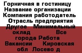 Горничная в гостиницу › Название организации ­ Компания-работодатель › Отрасль предприятия ­ Другое › Минимальный оклад ­ 18 000 - Все города Работа » Вакансии   . Кировская обл.,Лосево д.